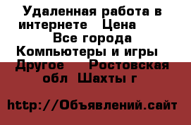 Удаленная работа в интернете › Цена ­ 1 - Все города Компьютеры и игры » Другое   . Ростовская обл.,Шахты г.